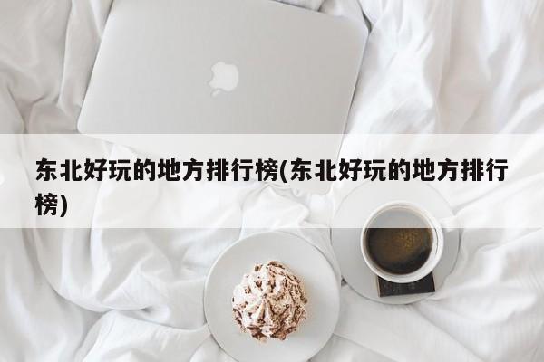 东北好玩的地方排行榜(东北好玩的地方排行榜)