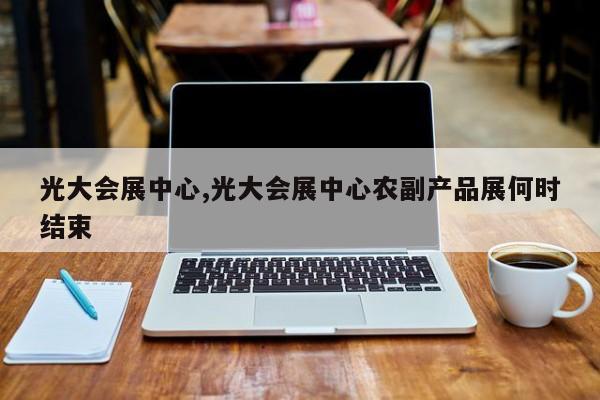 光大会展中心,光大会展中心农副产品展何时结束