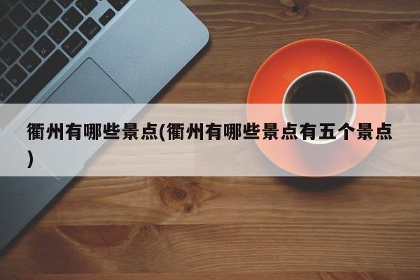 衢州有哪些景点(衢州有哪些景点有五个景点)