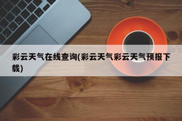 彩云天气在线查询(彩云天气彩云天气预报下载)